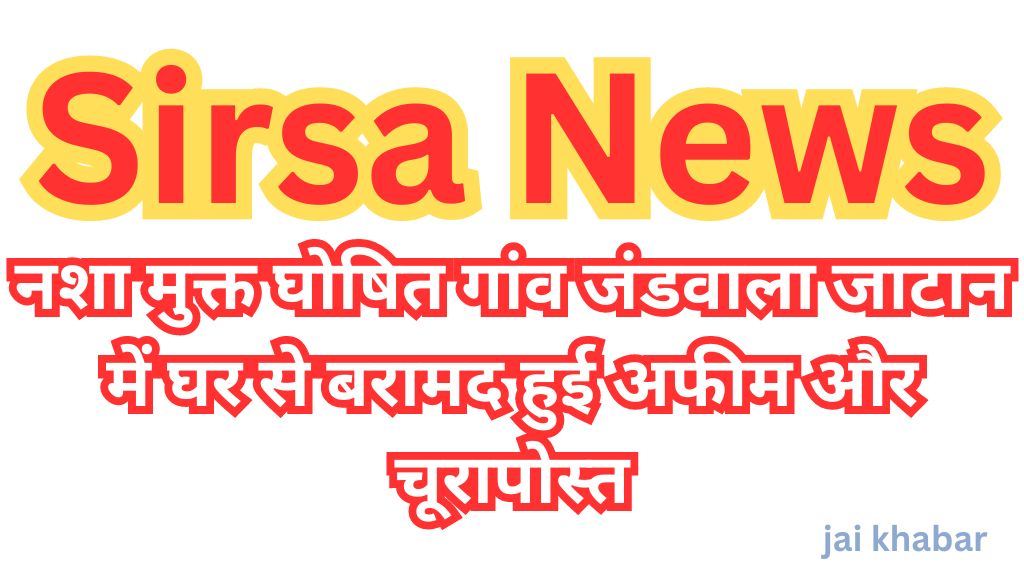 Sirsa News: नशा मुक्त घोषित गांव जंडवाला जाटान में घर से बरामद हुई अफीम और चूरापोस्त