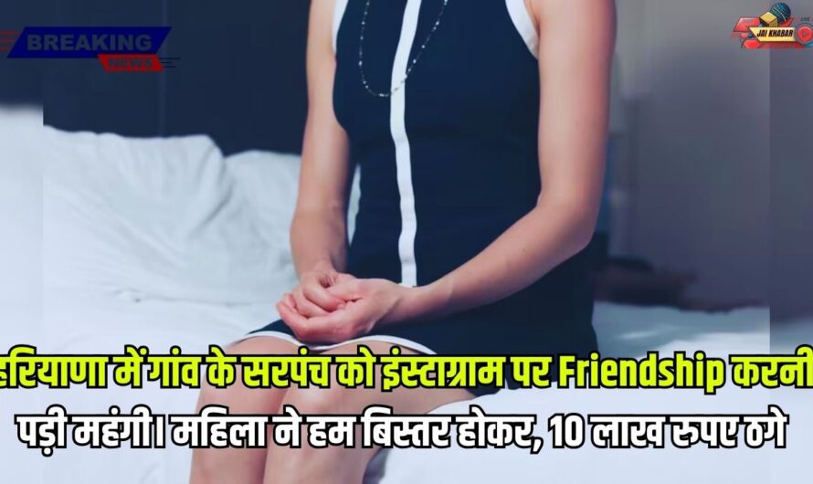 Haryana Khabar: हरियाणा में गांव के सरपंच को इंस्टाग्राम पर Friendship करनी पड़ी महंगी। महिला ने हम बिस्तर होकर, 10 लाख रुपए ठगे